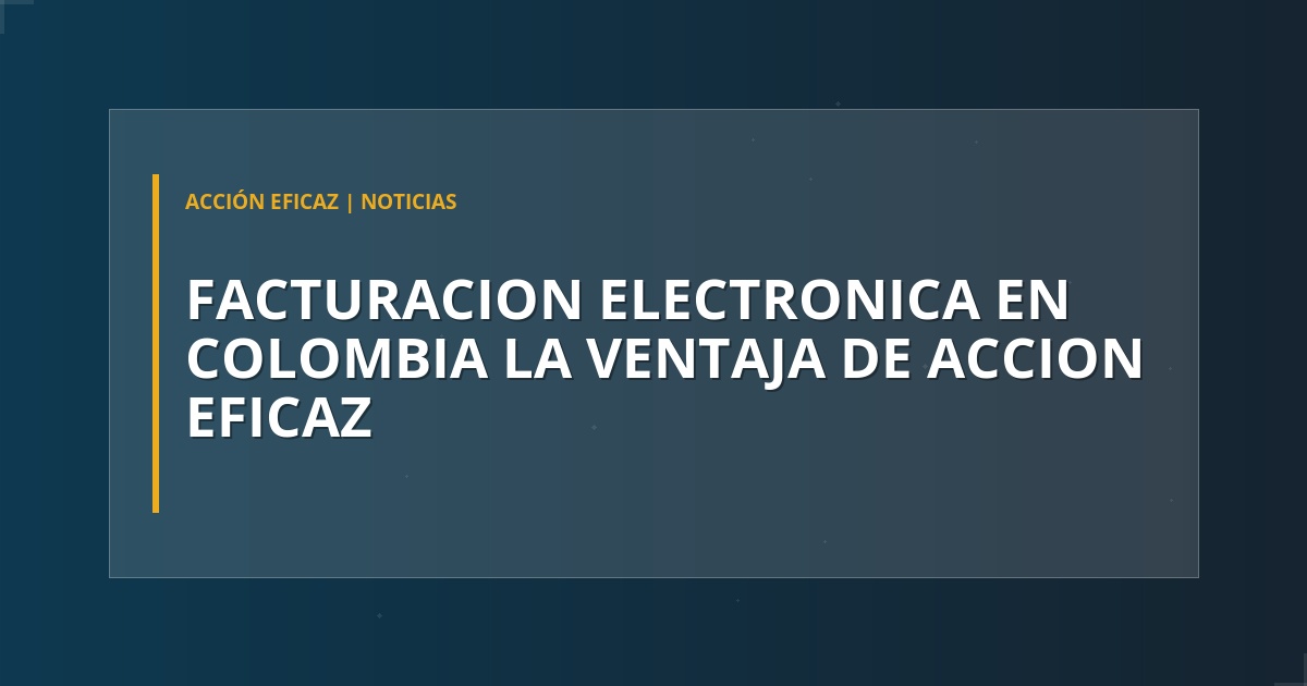 Facturación Electrónica en Colombia: La Ventaja de Acción Eficaz