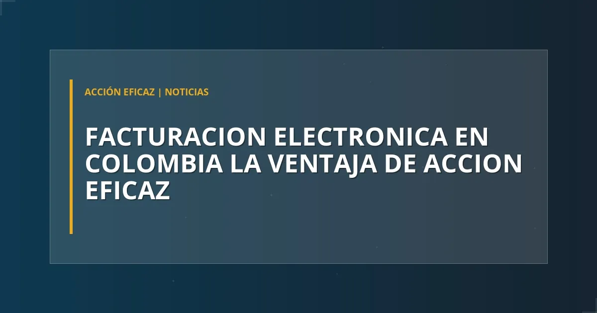 Facturación Electrónica en Colombia: La Ventaja de Acción Eficaz